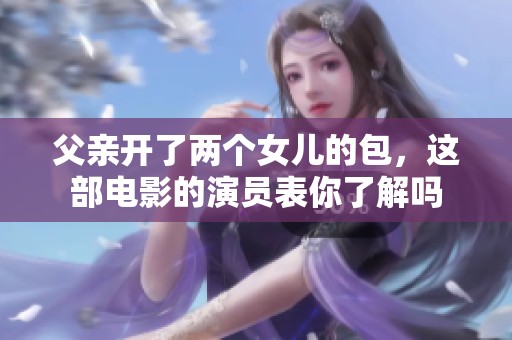 父亲开了两个女儿的包，这部电影的演员表你了解吗