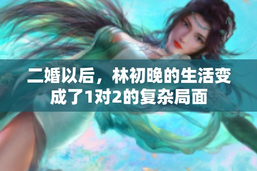 二婚以后，林初晚的生活变成了1对2的复杂局面