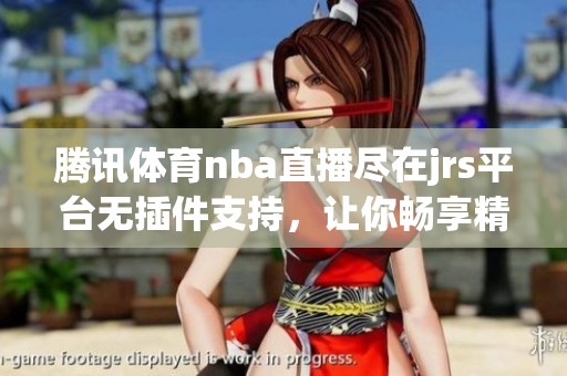 腾讯**nba直播尽在jrs平台无插件支持，让你畅享精彩比赛体验