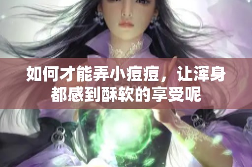 如何才能弄小痘痘，让浑身都感到酥软的享受呢