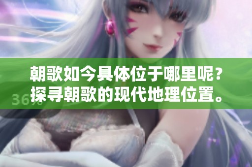 朝歌如今具体位于哪里呢？探寻朝歌的现代地理位置。