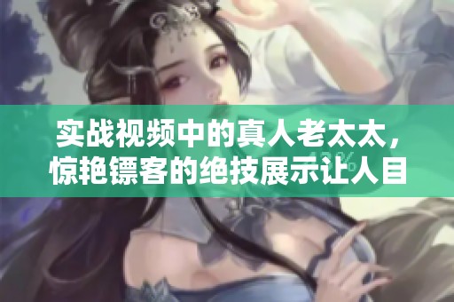 实战视频中的真人老太太，惊艳镖客的绝技展示让人目瞪口呆