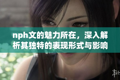 nph文的魅力所在，深入解析其独特的表现形式与影响力