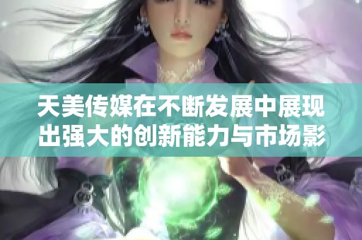 天美传媒在不断发展中展现出强大的创新能力与市场影响力