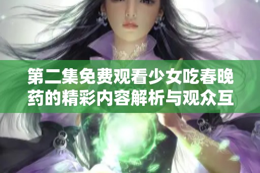 第二集免费观看少女吃春晚药的精彩内容解析与观众互动