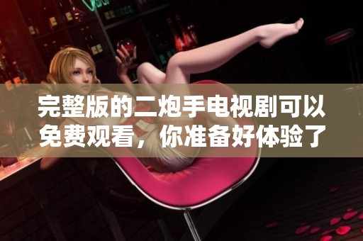 完整版的二炮手电视剧可以免费观看，你准备好体验了吗