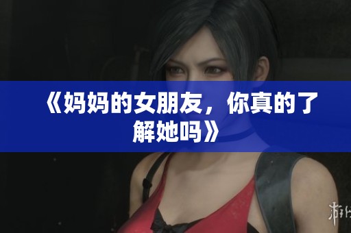 《妈妈的女朋友，你真的了解她吗》