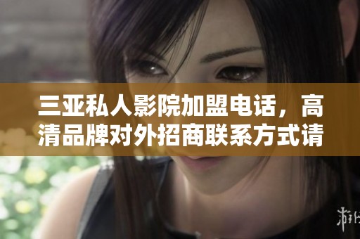 三亚私人影院加盟电话，高清品牌对外招商联系方式请咨询