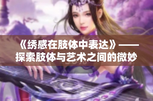《绣感在肢体中表达》——探索肢体与艺术之间的微妙关系