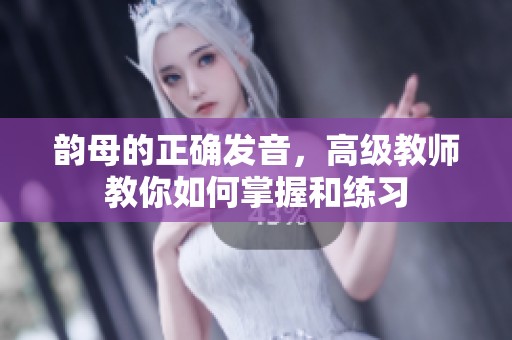 韵母的正确发音，高级教师教你如何掌握和练习