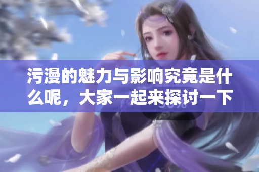 污漫的魅力与影响究竟是什么呢，大家一起来探讨一下吧
