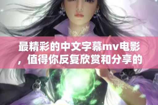 最精彩的中文字幕mv电影，值得你反复欣赏和分享的作品