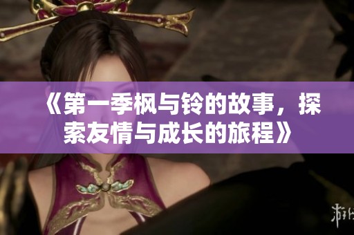 《第一季枫与铃的故事，探索友情与成长的旅程》