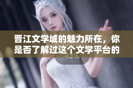 晋江文学城的魅力所在，你是否了解过这个文学平台的独特之处？