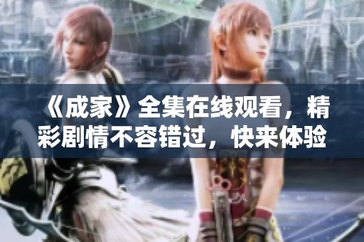 《成家》全集在线观看，精彩剧情不容错过，快来体验吧！