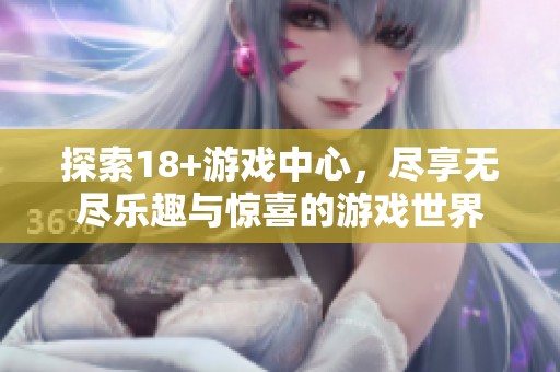 探索18+游戏中心，尽享无尽乐趣与惊喜的游戏世界