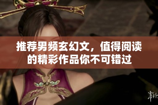 推荐男频玄幻文，值得阅读的精彩作品你不可错过