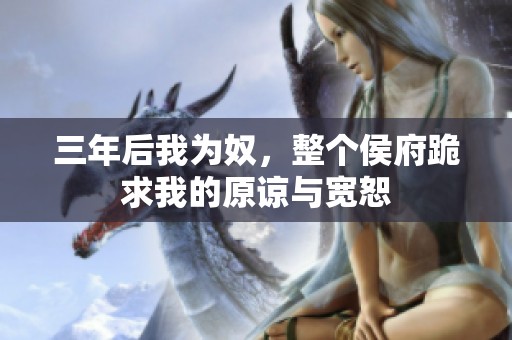 三年后我为奴，整个侯府跪求我的原谅与宽恕