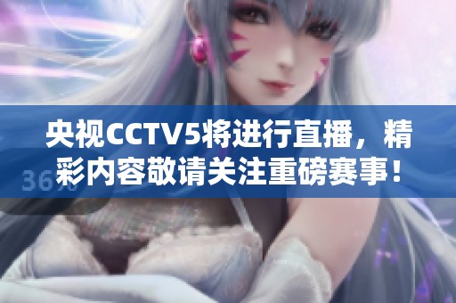 央视CCTV5将进行直播，精彩内容敬请关注重磅赛事！