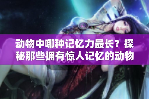 动物中哪种记忆力最长？探秘那些拥有惊人记忆的动物。
