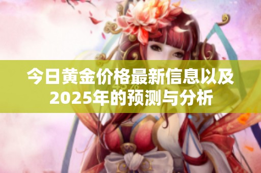 今日黄金价格最新信息以及2025年的预测与分析
