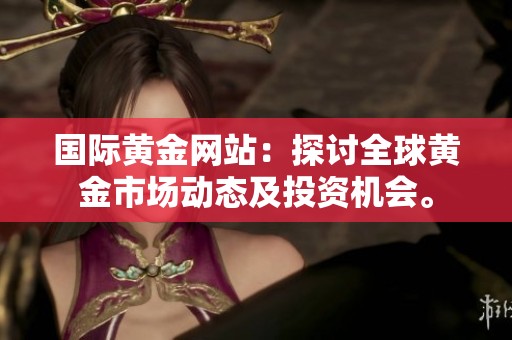 国际黄金网站：探讨全球黄金市场动态及投资机会。