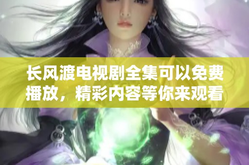 长风渡电视剧全集可以免费播放，精彩内容等你来观看哦