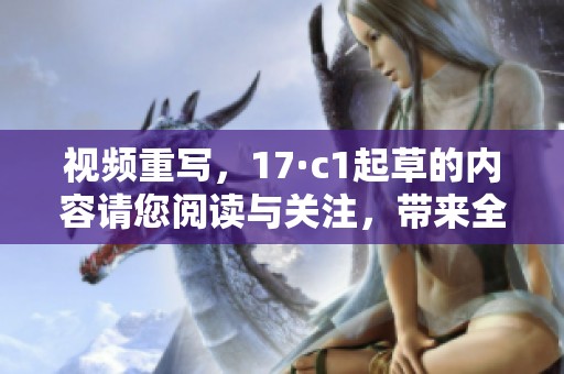 视频重写，17·c1起草的内容请您阅读与关注，带来全新体验与启示！