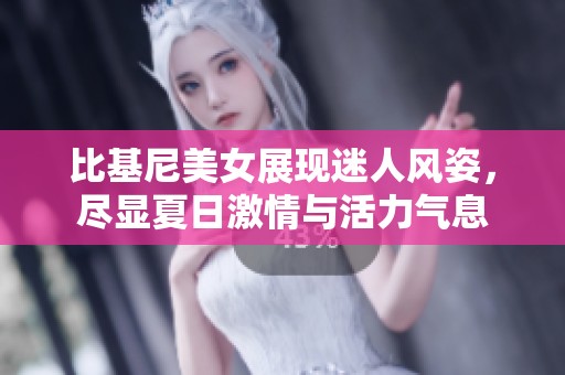 比基尼美女展现迷人风姿，尽显夏日激情与活力气息