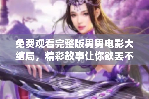 免费观看完整版男男电影大结局，精彩故事让你欲罢不能