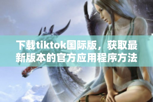 下载tiktok国际版，获取最新版本的官方应用程序方法解析