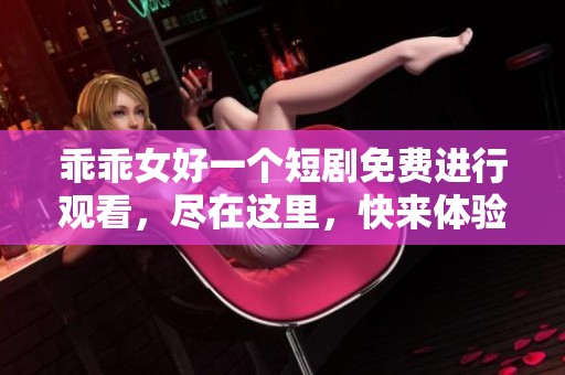 乖乖女好一个短剧免费进行观看，尽在这里，快来体验奇妙故事吧