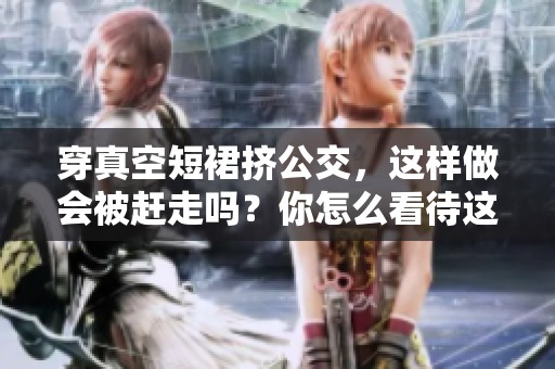 穿真空短裙挤公交，这样做会被赶走吗？你怎么看待这个话题呢？