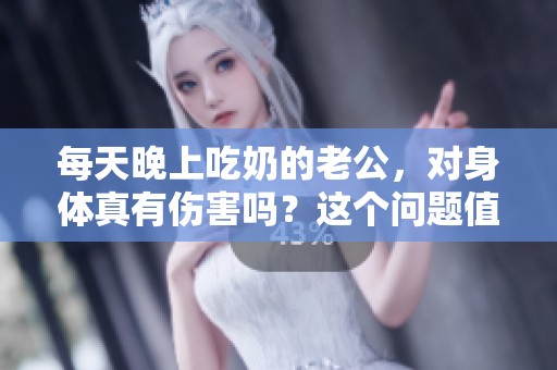 每天晚上吃奶的老公，对身体真有伤害吗？这个问题值得深思。