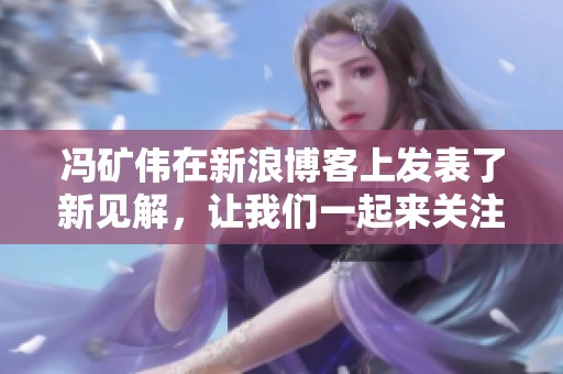 冯矿伟在新浪博客上发表了新见解，让我们一起来关注他最新的观点和分析。