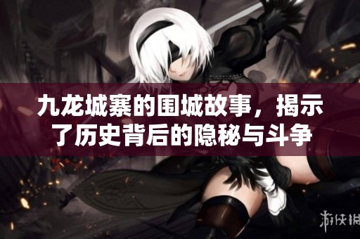 九龙城寨的围城故事，揭示了历史背后的隐秘与斗争