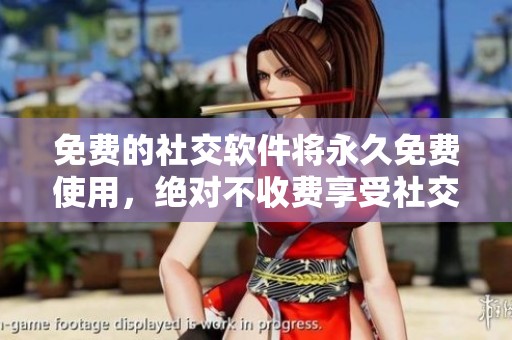 免费的社交软件将永久免费使用，绝对不收费享受社交乐趣