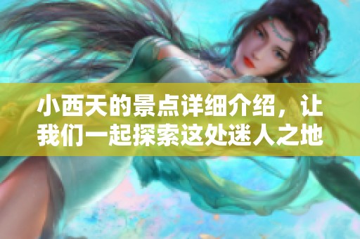 小西天的景点详细介绍，让我们一起探索这处迷人之地的魅力所在