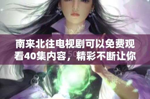 南来北往电视剧可以免费观看40集内容，精彩不断让你不容错过