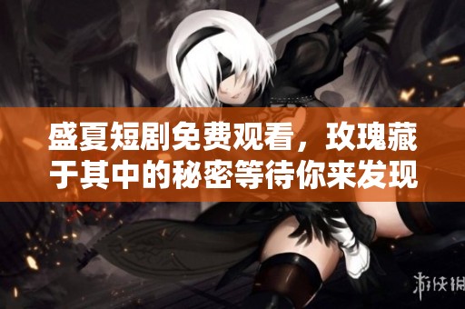 盛夏短剧免费观看，玫瑰藏于其中的秘密等待你来发现