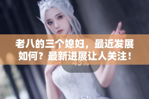 老八的三个媳妇，最近发展如何？最新进展让人关注！