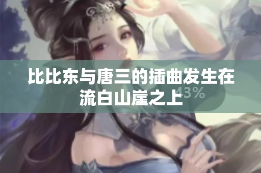 比比东与唐三的插曲发生在流白山崖之上