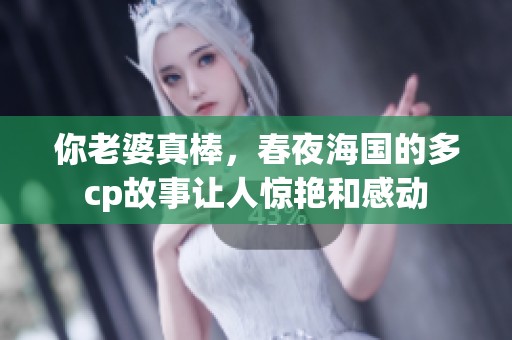 你老婆真棒，春夜海国的多cp故事让人惊艳和感动