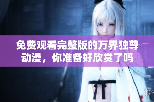 免费观看完整版的万界独尊动漫，你准备好欣赏了吗