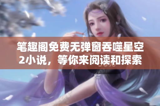笔趣阁免费无弹窗吞噬星空2小说，等你来阅读和探索无限魅力