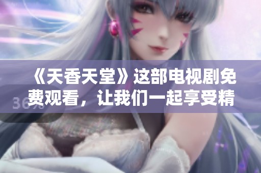 《天香天堂》这部电视剧免费观看，让我们一起享受精彩剧情与美好时光