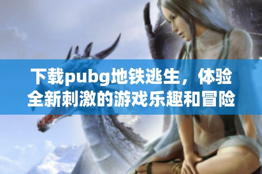 下载pubg地铁逃生，体验全新刺激的游戏乐趣和冒险挑战