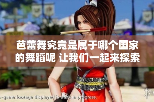 芭蕾舞究竟是属于哪个国家的舞蹈呢 让我们一起来探索这个问题