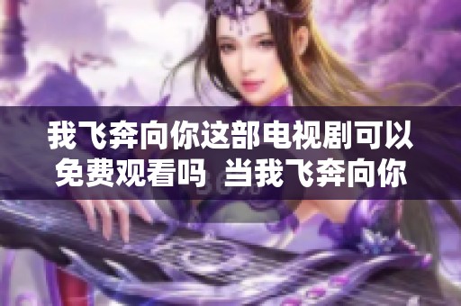 我飞奔向你这部电视剧可以免费观看吗  当我飞奔向你电视剧正在免费播放中