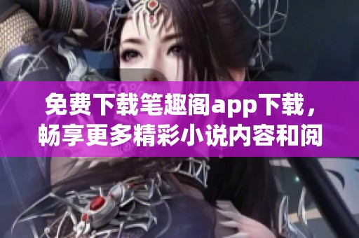 免费下载笔趣阁app下载，畅享更多精彩小说内容和阅读体验